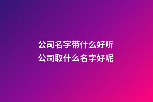 公司名字带什么好听 公司取什么名字好呢-第1张-公司起名-玄机派